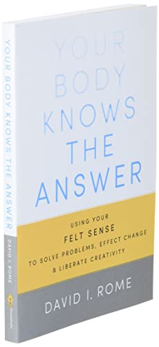 Your Body Knows the Answer: Using Your Felt Sense to Solve Problems, Effect Change, and Liberate Creativity