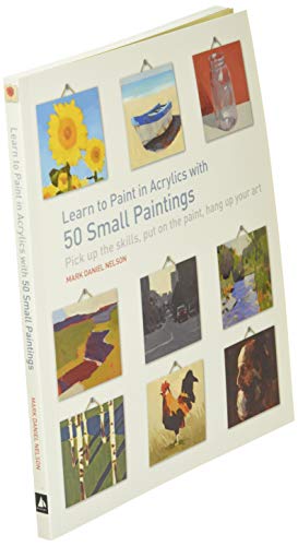 Learn to Paint in Acrylics with 50 Small Paintings: Pick up the skills * Put on the paint * Hang up your art