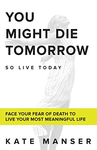 YOU MIGHT DIE TOMORROW: Face Your Fear of Death to Live Your Most Meaningful Life