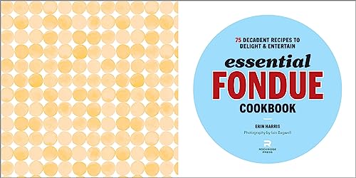 Essential Fondue Cookbook: 75 Decadent Recipes to Delight and Entertain