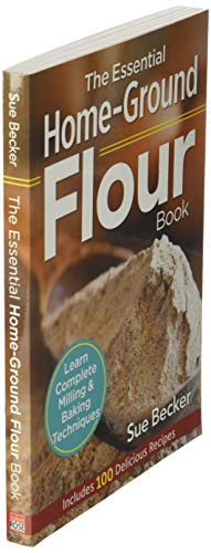 The Essential Home-Ground Flour Book: Learn Complete Milling and Baking Techniques, Includes 100 Delicious Recipes