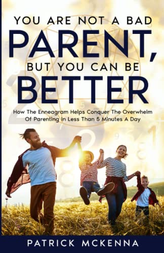 You Are Not A Bad Parent, But You Can Be Better: How The Enneagram Helps Conquer The Overwhelm Of Parenting In Less Than 5 Minutes A Day