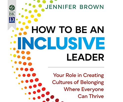 How to Be an Inclusive Leader: Your Role in Creating Cultures of Belonging Where Everyone Can Thrive