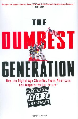 The Dumbest Generation: How the Digital Age Stupefies Young Americans and Jeopardizes Our Future (Or, Don't Trust Anyone Under 30)