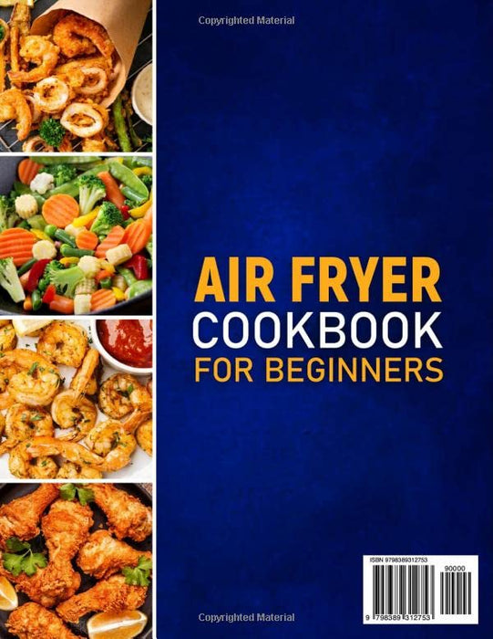 AIR FRYER COOKBOOK FOR BEGINNERS: The Complete Beginners Guide To Homemade, Quick & Easy, Air Fried Meals. Delicious Recipes For Smart People To Fry, Grill, Roast & Bake