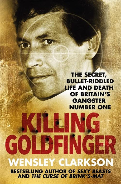 Killing Goldfinger: The Secret, Bullet-Riddled Life and Death of Britain's Gangster Number One