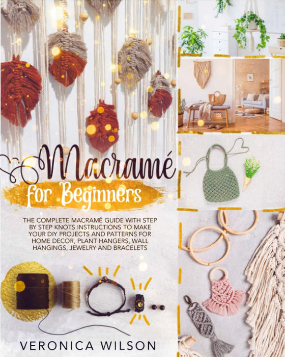 Macramé for Beginners: The Complete Macramé Guide with Step-by-Step Knots Instructions to Make Your DIY Projects and Patterns for Home Decor, Plant Hangers, Wall Hangings, Jewelry & Bracelets