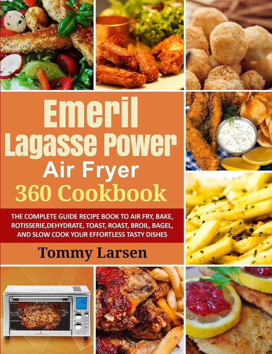 EMERIL LAGASSE POWER AIR FRYER 360 Cookbook: The Complete Guide Recipe Book to Air Fry, Bake, Rotisserie, Dehydrate, Toast, Roast, Broil, Bagel, and Slow Cook Your Effortless Tasty Dishes